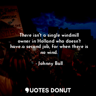 There isn&#39;t a single windmill owner in Holland who doesn&#39;t have a second job, for when there is no wind.