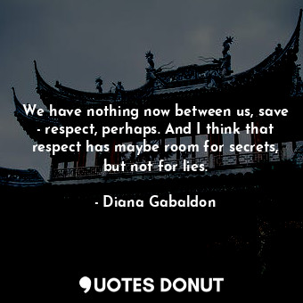  We have nothing now between us, save - respect, perhaps. And I think that respec... - Diana Gabaldon - Quotes Donut