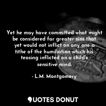 Yet he may have committed what might be considered far greater sins that yet would not inflict on any one a tithe of the humiliation which his teasing inflicted on a child's sensitive mind.