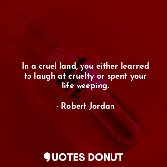 In a cruel land, you either learned to laugh at cruelty or spent your life weeping.