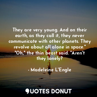 They are very young. And on their earth, as they call it, they never communicate with other planets. They revolve about all alone in space." "Oh," the thin beast said. "Aren't they lonely?