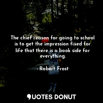 The chief reason for going to school is to get the impression fixed for life that there is a book side for everything.