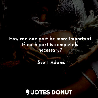 How can one part be more important if each part is completely necessary?