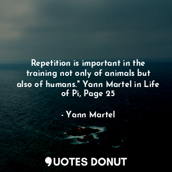 Repetition is important in the training not only of animals but also of humans." Yann Martel in Life of Pi, Page 25