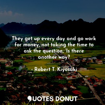  They get up every day and go work for money, not taking the time to ask the ques... - Robert T. Kiyosaki - Quotes Donut