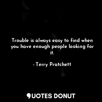 Trouble is always easy to find when you have enough people looking for it.