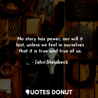  No story has power, nor will it last, unless we feel in ourselves that it is tru... - John Steinbeck - Quotes Donut