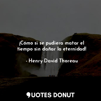  ¡Cómo si se pudiera matar el tiempo sin dañar la eternidad!... - Henry David Thoreau - Quotes Donut