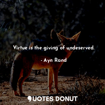 Virtue is the giving of undeserved.