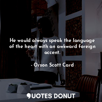 He would always speak the language of the heart with an awkward foreign accent.