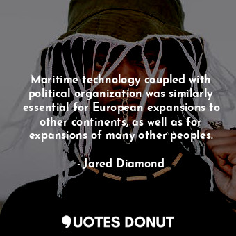Maritime technology coupled with political organization was similarly essential for European expansions to other continents, as well as for expansions of many other peoples.
