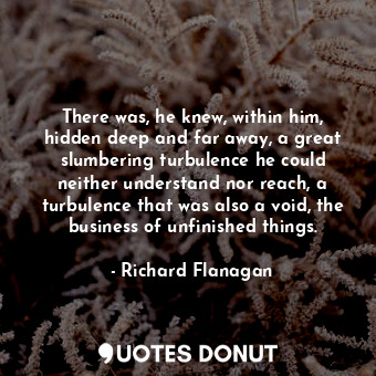  There was, he knew, within him, hidden deep and far away, a great slumbering tur... - Richard Flanagan - Quotes Donut