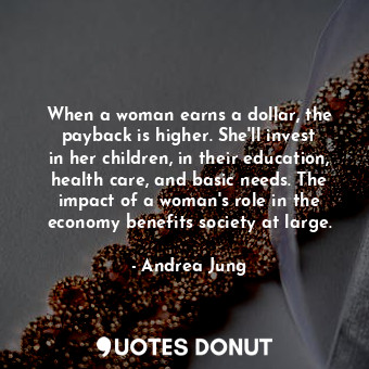  When a woman earns a dollar, the payback is higher. She&#39;ll invest in her chi... - Andrea Jung - Quotes Donut