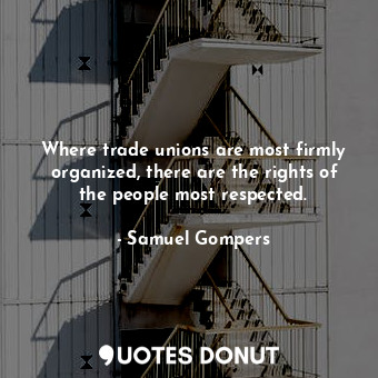 Where trade unions are most firmly organized, there are the rights of the people most respected.