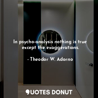  In psycho-analysis nothing is true except the exaggerations.... - Theodor W. Adorno - Quotes Donut