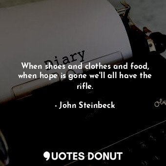 When shoes and clothes and food, when hope is gone we'll all have the rifle.