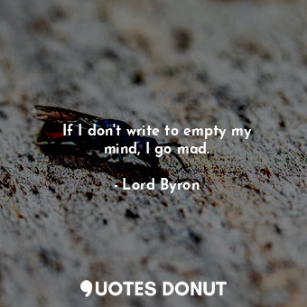 If I don&#39;t write to empty my mind, I go mad.