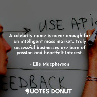 A celebrity name is never enough for an intelligent mass market... truly successful businesses are born of passion and heartfelt interest.