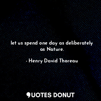 let us spend one day as deliberately as Nature.