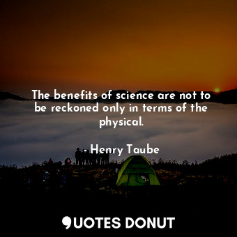 The benefits of science are not to be reckoned only in terms of the physical.