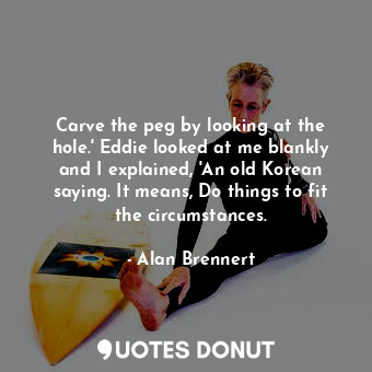  Carve the peg by looking at the hole.' Eddie looked at me blankly and I explaine... - Alan Brennert - Quotes Donut