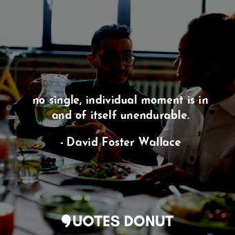  no single, individual moment is in and of itself unendurable.... - David Foster Wallace - Quotes Donut