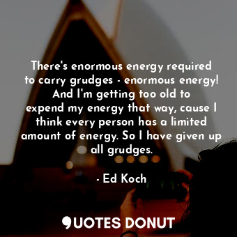 There&#39;s enormous energy required to carry grudges - enormous energy! And I&#39;m getting too old to expend my energy that way, cause I think every person has a limited amount of energy. So I have given up all grudges.