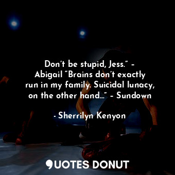 Don’t be stupid, Jess.” – Abigail “Brains don’t exactly run in my family. Suicidal lunacy, on the other hand…” – Sundown