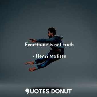  Exactitude is not truth.... - Henri Matisse - Quotes Donut