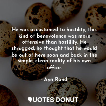 He was accustomed to hostility; this kind of benevolence was more offensive than hostility. He shrugged; he thought that he would be out of here soon and back in the simple, clean reality of his own office.