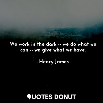  We work in the dark -- we do what we can -- we give what we have.... - Henry James - Quotes Donut