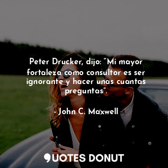  Peter Drucker, dijo: “Mi mayor fortaleza como consultor es ser ignorante y hacer... - John C. Maxwell - Quotes Donut