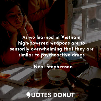 As we learned in Vietnam, high-powered weapons are so sensorily overwhelming that they are similar to psychoactive drugs.