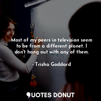  Most of my peers in television seem to be from a different planet. I don&#39;t h... - Trisha Goddard - Quotes Donut