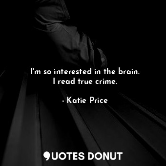 I&#39;m so interested in the brain. I read true crime.