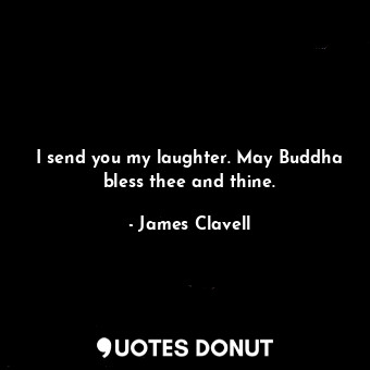 I send you my laughter. May Buddha bless thee and thine.