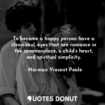 To become a happy person have a clean soul, eyes that see romance in the commonplace, a child’s heart, and spiritual simplicity.