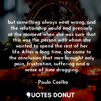 but something always went wrong, and the relationship would end precisely at the moment when she was sure that this was the person with whom she wanted to spend the rest of her life. After a long time, she came to the conclusion that men brought only pain, frustration, suffering and a sense of time dragging.
