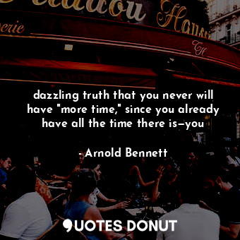 dazzling truth that you never will have "more time," since you already have all ... - Arnold Bennett - Quotes Donut