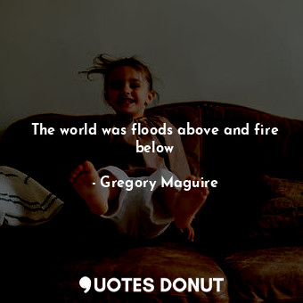  The world was floods above and fire below... - Gregory Maguire - Quotes Donut