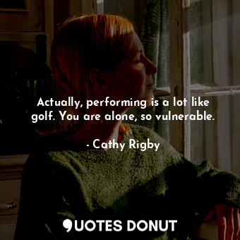  Actually, performing is a lot like golf. You are alone, so vulnerable.... - Cathy Rigby - Quotes Donut