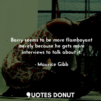  Barry seems to be more flamboyant merely because he gets more interviews to talk... - Maurice Gibb - Quotes Donut