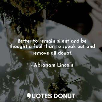  Better to remain silent and be thought a fool than to speak out and remove all d... - Abraham Lincoln - Quotes Donut