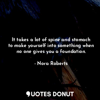 It takes a lot of spine and stomach to make yourself into something when no one gives you a foundation.