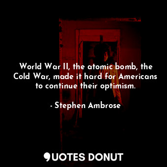  World War II, the atomic bomb, the Cold War, made it hard for Americans to conti... - Stephen Ambrose - Quotes Donut