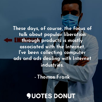  These days, of course, the focus of talk about popular liberation through produc... - Thomas Frank - Quotes Donut