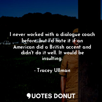  I never worked with a dialogue coach before, but I&#39;d hate it if an American ... - Tracey Ullman - Quotes Donut
