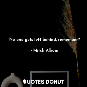  No one gets left behind, remember?... - Mitch Albom - Quotes Donut