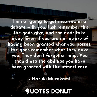  I'm not going to get involved in a debate with you. Just remember this: the gods... - Haruki Murakami - Quotes Donut