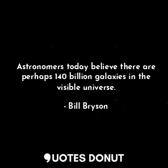  Astronomers today believe there are perhaps 140 billion galaxies in the visible ... - Bill Bryson - Quotes Donut